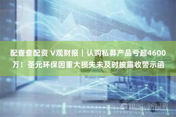 配查查配资 V观财报｜认购私募产品亏超4600万！圣元环保因重大损失未及时披露收警示函