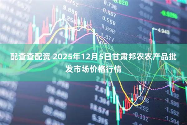配查查配资 2025年12月5日甘肃邦农农产品批发市场价格行情