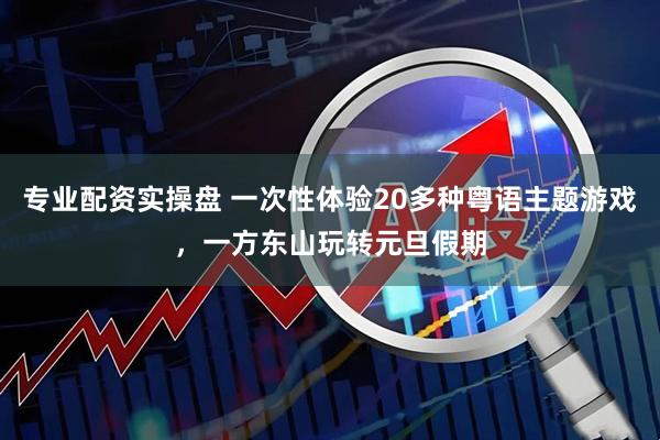 专业配资实操盘 一次性体验20多种粤语主题游戏，一方东山玩转元旦假期