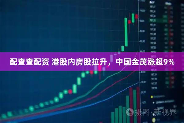 配查查配资 港股内房股拉升，中国金茂涨超9%