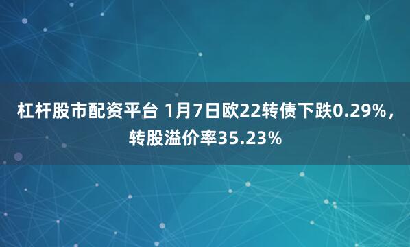 杠杆股市配资平台 1月7日欧22转债下跌0.29%，转股溢价率35.23%