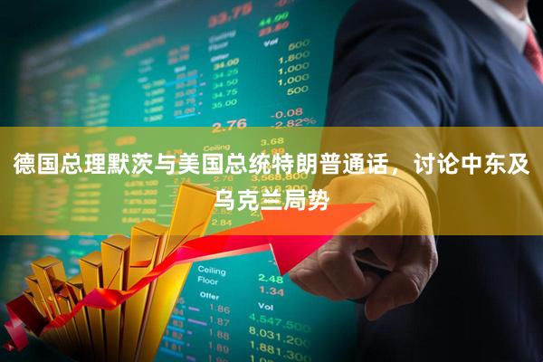 德国总理默茨与美国总统特朗普通话，讨论中东及乌克兰局势