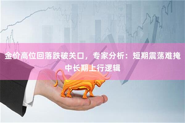 金价高位回落跌破关口，专家分析：短期震荡难掩中长期上行逻辑