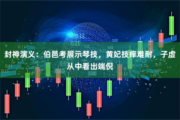 封神演义：伯邑考展示琴技，黄妃技痒难耐，子虚从中看出端倪