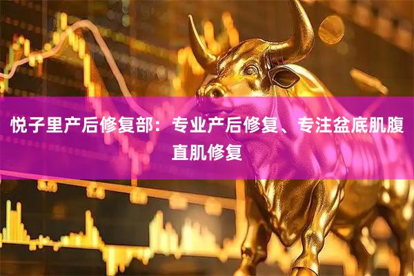 悦子里产后修复部：专业产后修复、专注盆底肌腹直肌修复