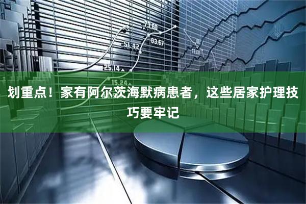 划重点！家有阿尔茨海默病患者，这些居家护理技巧要牢记