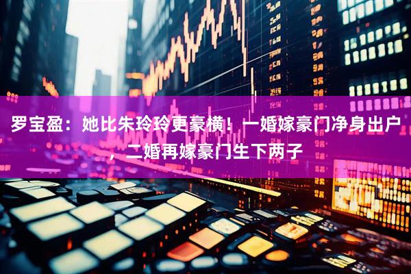 罗宝盈：她比朱玲玲更豪横！一婚嫁豪门净身出户，二婚再嫁豪门生下两子