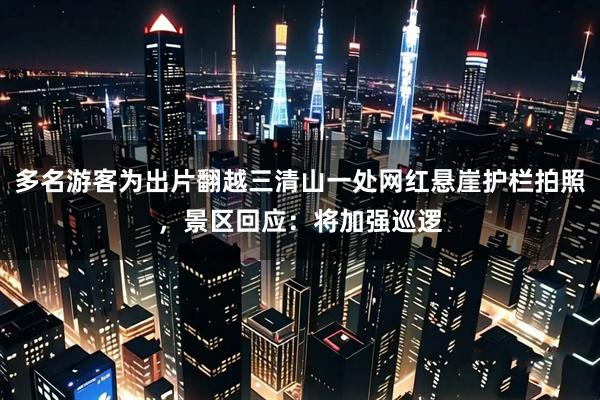 多名游客为出片翻越三清山一处网红悬崖护栏拍照，景区回应：将加强巡逻