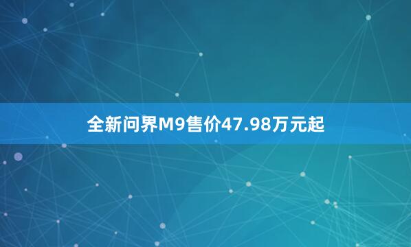 全新问界M9售价47.98万元起