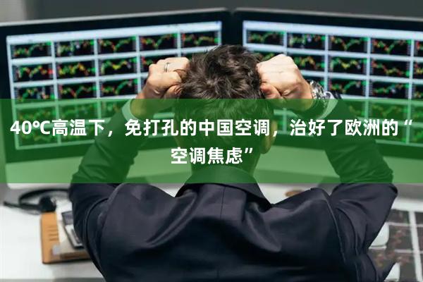 40℃高温下，免打孔的中国空调，治好了欧洲的“空调焦虑”