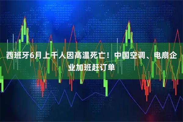 西班牙6月上千人因高温死亡！中国空调、电扇企业加班赶订单