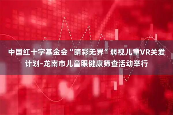 中国红十字基金会“睛彩无界”弱视儿童VR关爱计划-龙南市儿童眼健康筛查活动举行