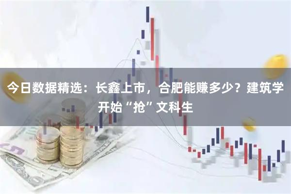 今日数据精选：长鑫上市，合肥能赚多少？建筑学开始“抢”文科生