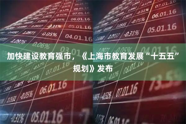 加快建设教育强市，《上海市教育发展“十五五”规划》发布
