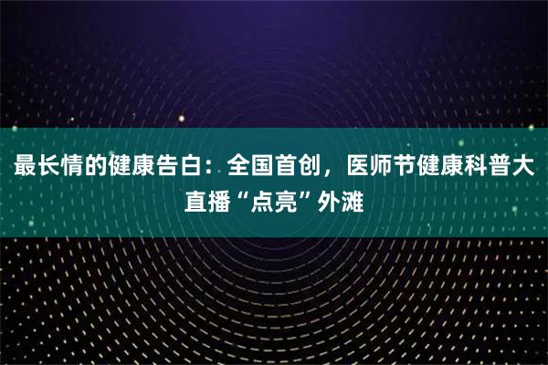 最长情的健康告白：全国首创，医师节健康科普大直播“点亮”外滩