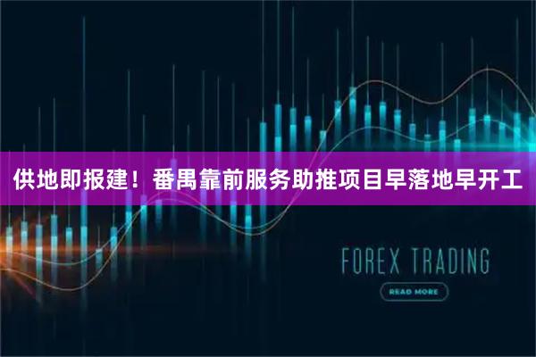 供地即报建！番禺靠前服务助推项目早落地早开工