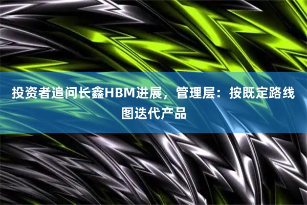投资者追问长鑫HBM进展，管理层：按既定路线图迭代产品