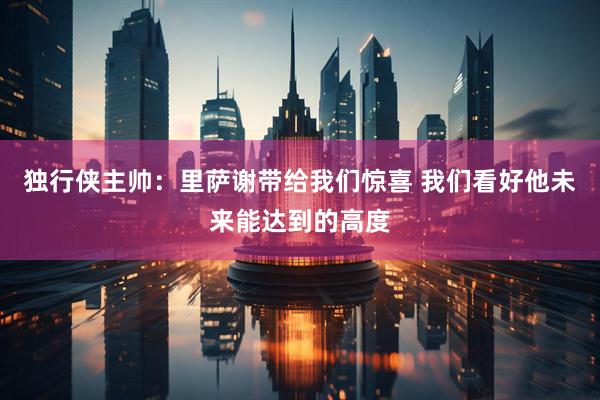 独行侠主帅：里萨谢带给我们惊喜 我们看好他未来能达到的高度