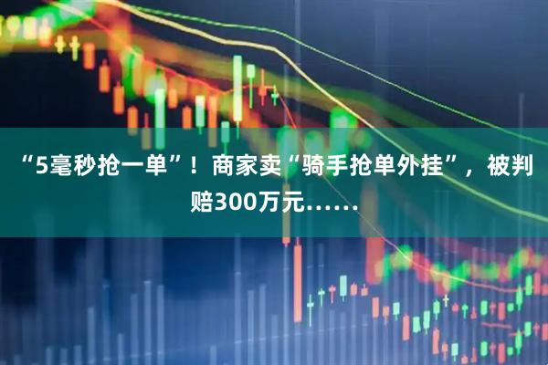 “5毫秒抢一单”！商家卖“骑手抢单外挂”，被判赔300万元……